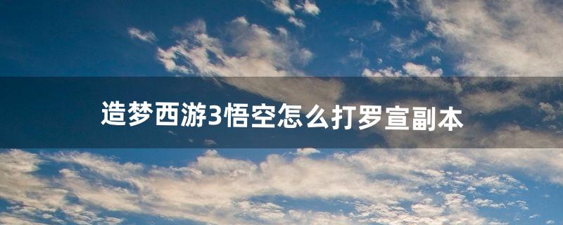 造梦西游3悟空怎么打罗宣副本（造梦西游3悟空中期攻略)