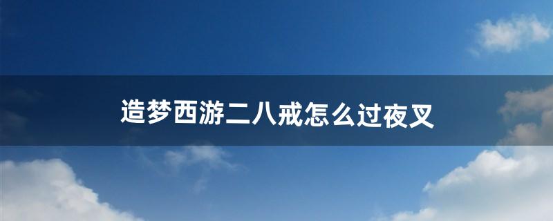 造梦西游二八戒怎么过夜叉（造梦西游2夜叉会隐身怎么打)