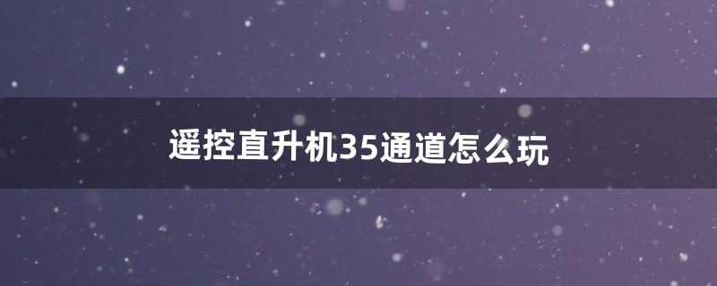 遥控直升机3.5通道怎么玩（教你玩直升飞机)