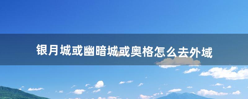 银月城或幽暗城或奥格怎么去外域（银月城怎么去外域)