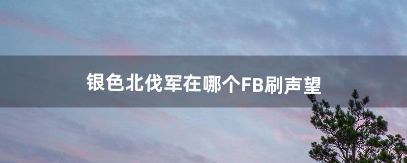 银色北伐军在哪个FB刷声望（银色北伐军声望怎么刷)