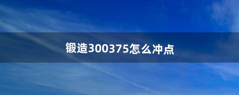 锻造300-375怎么冲点（锻造300到375最省钱攻略)