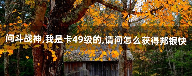 问:斗战神,我是卡49级的,请问怎么获得邦银快