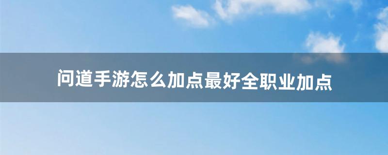 问道手游怎么加点最好全职业加点（2022 问道手游木系加点)