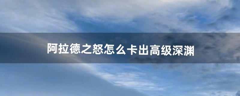 阿拉德之怒怎么卡出高级深渊（阿拉德之怒深渊气息消失即将返回)