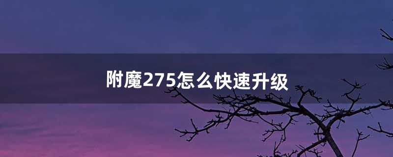 附魔275怎么快速升级（附魔290后怎么快速升级)