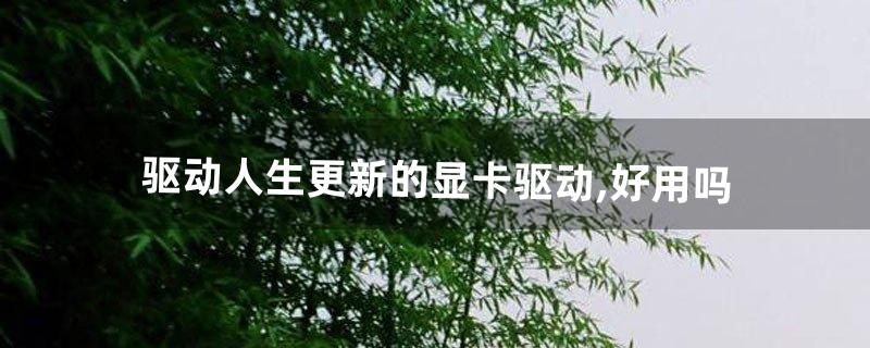 驱动人生更新的显卡驱动,好用吗(驱动人生显卡驱动太慢怎么办)