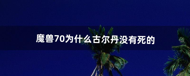 魔兽7.0为什么古尔丹没有死的（魔兽古尔丹还会复活吗)