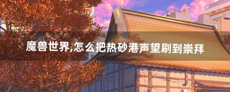 魔兽世界,怎么把热砂港声望刷到崇拜(热砂声望奖励一览表)