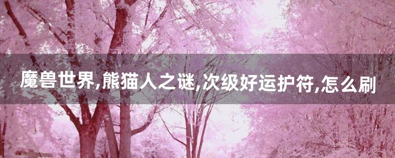 魔兽世界,熊猫人之谜,次级好运护符,怎么刷