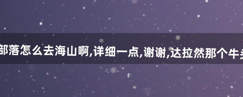 魔兽世界,部落怎么去海山啊,详细一点,谢谢,达拉然那个牛头人在哪啊