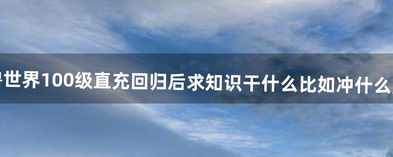 魔兽世界100级直充回归后求知识干什么比如冲什么声望