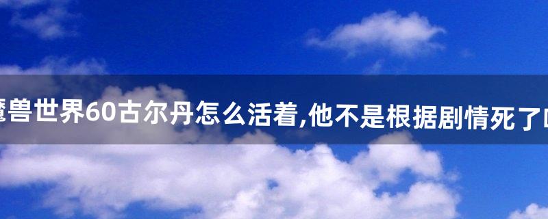 魔兽世界6.0古尔丹怎么活着,他不是根据剧情死了吗