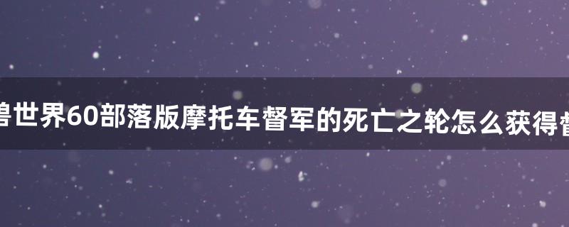 魔兽世界6.0部落版摩托车督军的死亡之轮怎么获得督军