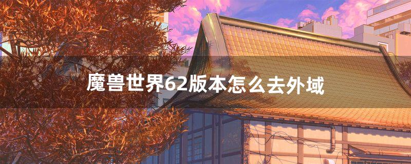 魔兽世界6.2版本怎么去外域（魔兽世界正式服咋去外域)