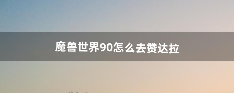 魔兽世界9.0怎么去赞达拉（魔兽世界正式服赞达拉传送门在哪)