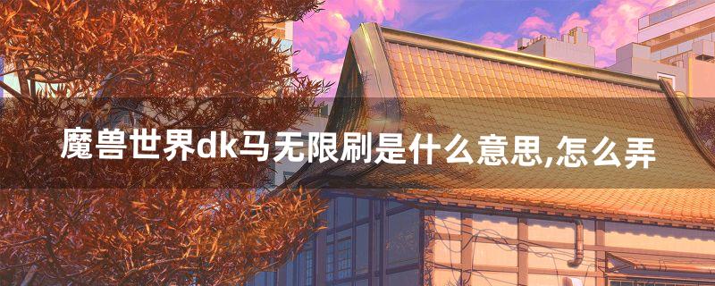 魔兽世界dk马无限刷是什么意思,怎么弄(魔兽dk什么意思)