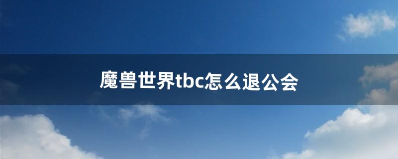 魔兽世界tbc怎么退公会（tbc退出公会)