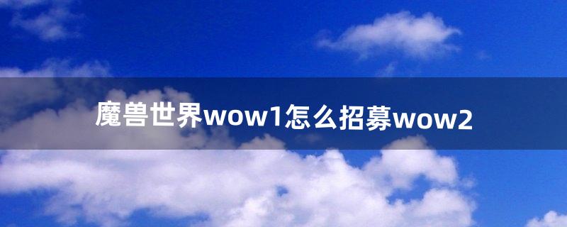 魔兽世界wow1怎么招募wow2（魔兽世界招募详细教程)