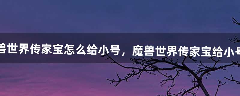 魔兽世界传家宝怎么给小号，魔兽世界传家宝给小号的