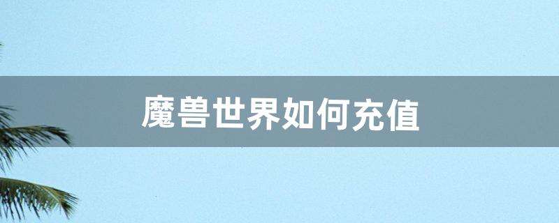 《魔兽世界》如何充值（魔兽充值半年卡领坐骑在哪领)