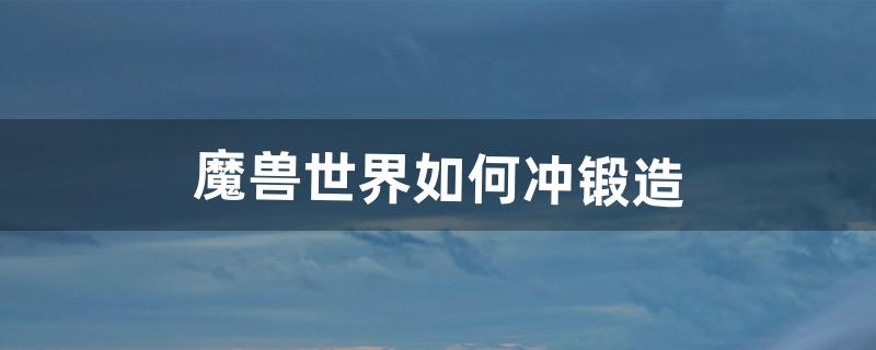 魔兽世界如何冲锻造（魔兽锻造300以上在哪学)