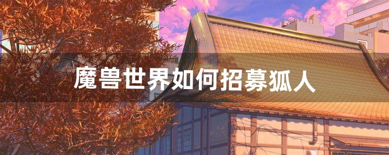 魔兽世界如何招募狐人（魔兽世界招募详细教程)