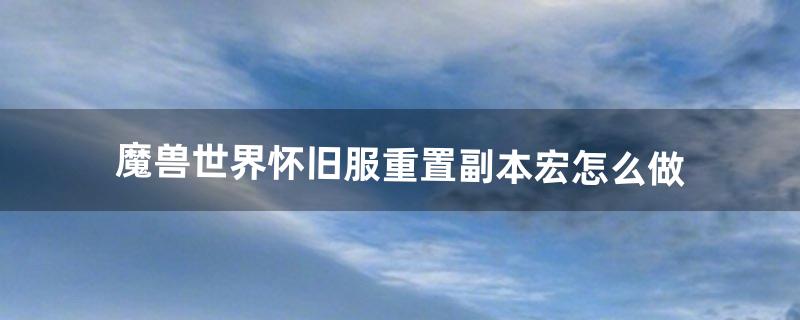 魔兽世界怀旧服重置副本宏怎么做（魔兽重置副本宏怎么设置)