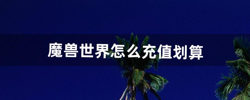 魔兽世界怎么充值划算