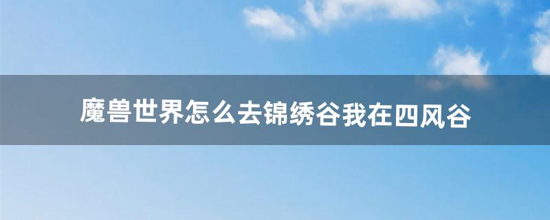 魔兽世界怎么去锦绣谷我在四风谷（wow9.0锦绣谷坐骑)