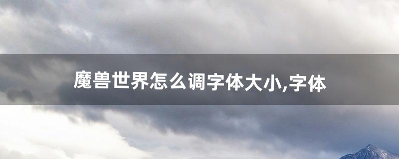 魔兽世界怎么调字体大小,字体(9.0魔兽改字体)