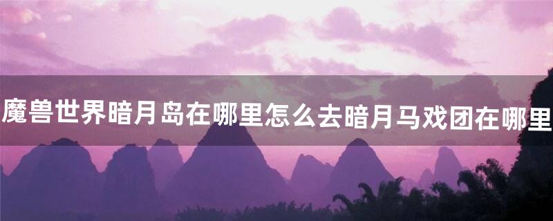 魔兽世界暗月岛在哪里怎么去暗月马戏团在哪里