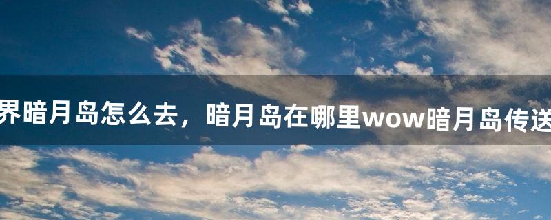 魔兽世界暗月岛怎么去，暗月岛在哪里wow暗月岛传送门坐标