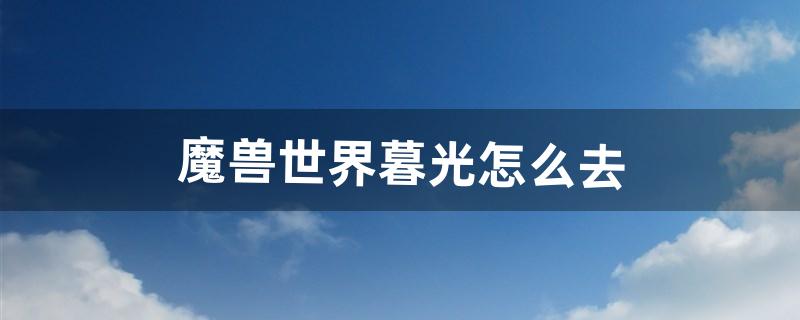 魔兽世界暮光怎么去（魔兽暮光堡垒入口在哪)