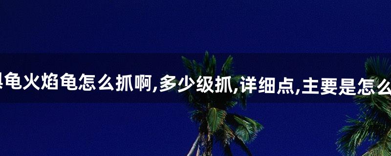 魔兽世界泰罗佩内(惧龟)火焰龟怎么抓啊,多少级抓,详细点,主要是怎么抓,有啥技巧没,最好