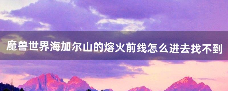 魔兽世界海加尔山的熔火前线怎么进去?找不到