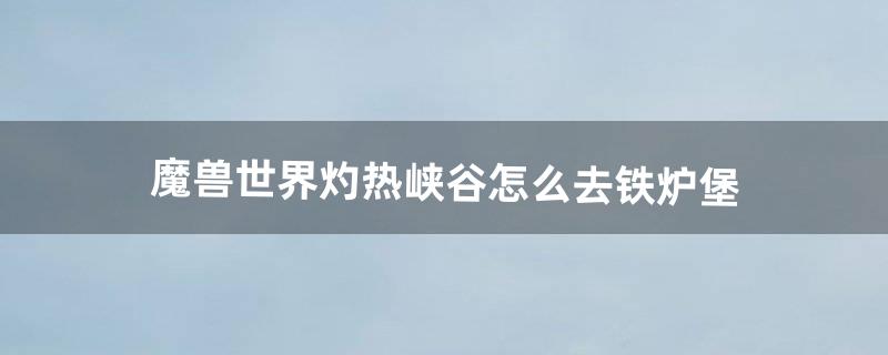 魔兽世界灼热峡谷怎么去铁炉堡（魔兽世界在铁炉堡怎么去黑海岸)