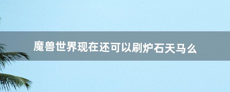 魔兽世界现在还可以刷炉石天马么（魔兽炉石天马为什么不能骑)