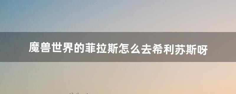 魔兽世界的菲拉斯怎么去希利苏斯呀（魔兽9.0怎么去希利苏斯)