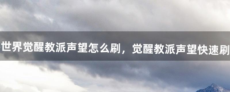 魔兽世界觉醒教派声望怎么刷，觉醒教派声望快速刷技巧