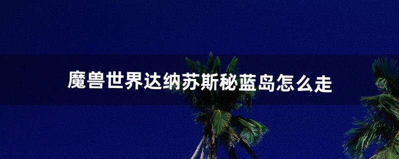 魔兽世界达纳苏斯-秘蓝岛怎么走（达纳苏斯传送门在哪)