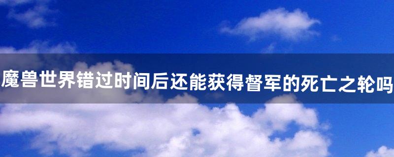 魔兽世界错过时间后还能获得督军的死亡之轮吗