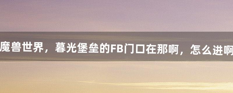 魔兽世界，暮光堡垒的FB门口在那啊，怎么进啊