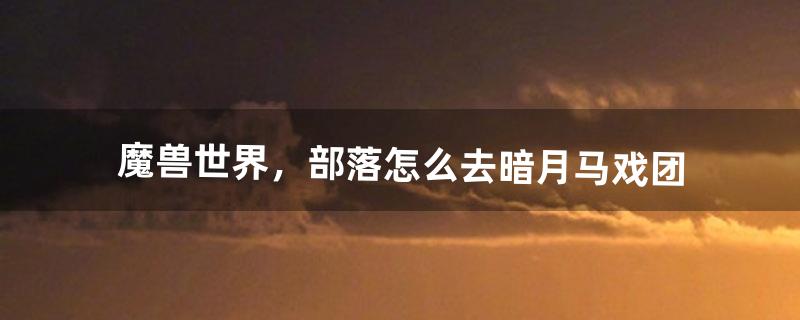 魔兽世界，部落怎么去暗月马戏团（wow怎么去暗月马戏团)