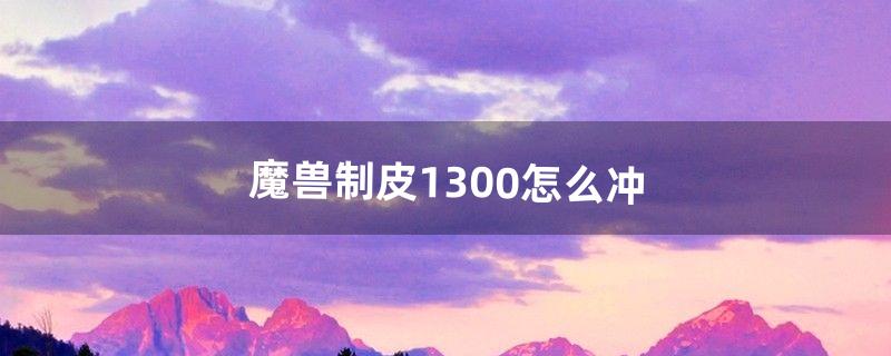 魔兽制皮1-300怎么冲（魔兽剥皮1-300怎么冲)