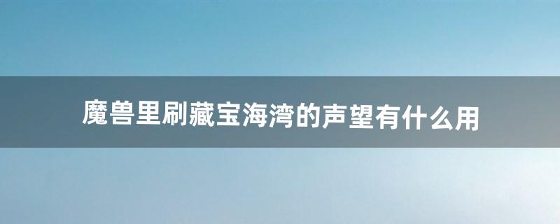 魔兽里刷藏宝海湾的声望有什么用（魔兽世界主城声望崇拜有什么用)