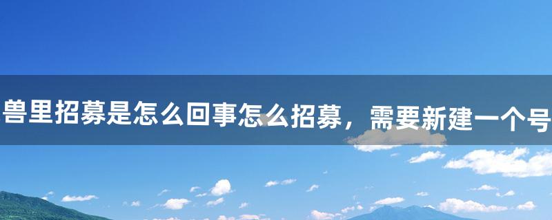 魔兽里招募是怎么回事怎么招募，需要新建一个号吗