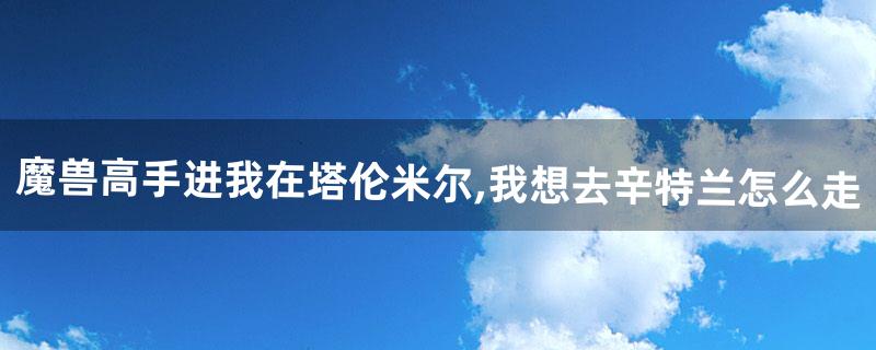 魔兽高手进我在塔伦米尔,我想去辛特兰怎么走