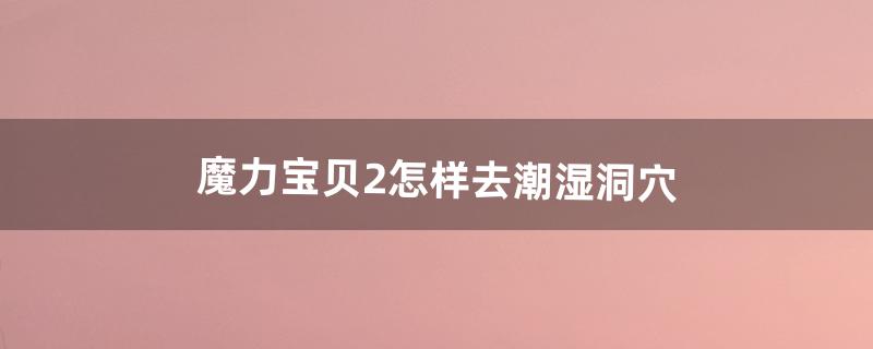 魔力宝贝2怎样去潮湿洞穴（魔力宝贝地图详解)