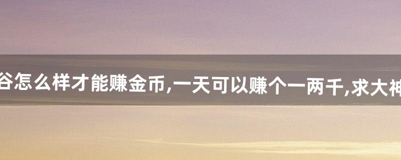 龙之谷怎么样才能赚金币,一天可以赚个一两千,求大神指教